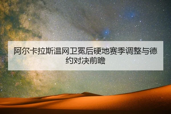 阿尔卡拉斯温网卫冕后硬地赛季调整与德约对决前瞻