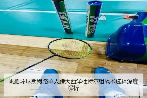 帆船环球朗姆路单人跨大西洋杜特尔组战术选择深度解析