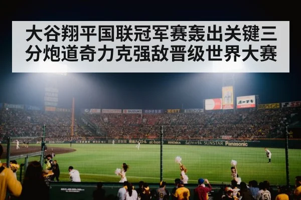 大谷翔平国联冠军赛轰出关键三分炮道奇力克强敌晋级世界大赛