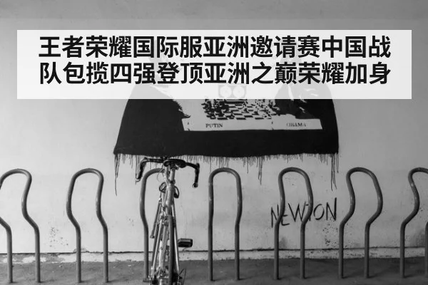 王者荣耀国际服亚洲邀请赛中国战队包揽四强登顶亚洲之巅荣耀加身