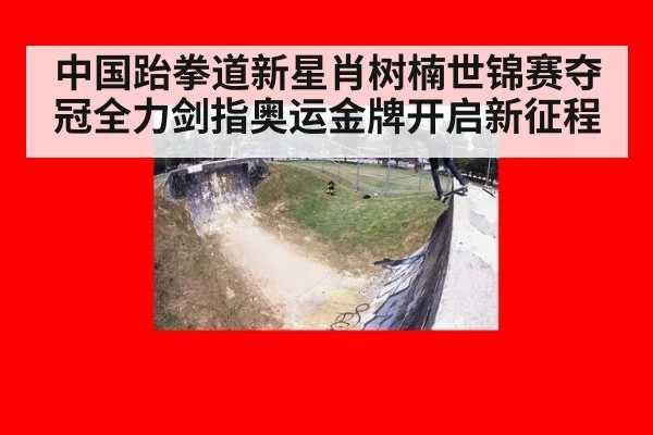 中国跆拳道新星肖树楠世锦赛夺冠全力剑指奥运金牌开启新征程