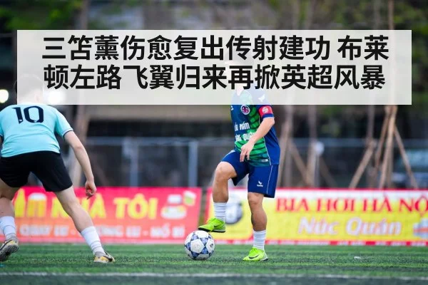 三笘薰伤愈复出传射建功 布莱顿左路飞翼归来再掀英超风暴
